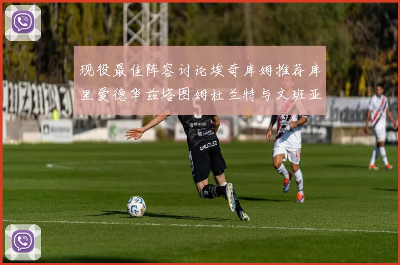 现役最佳阵容讨论埃奇库姆推荐库里爱德华兹塔图姆杜兰特与文班亚马