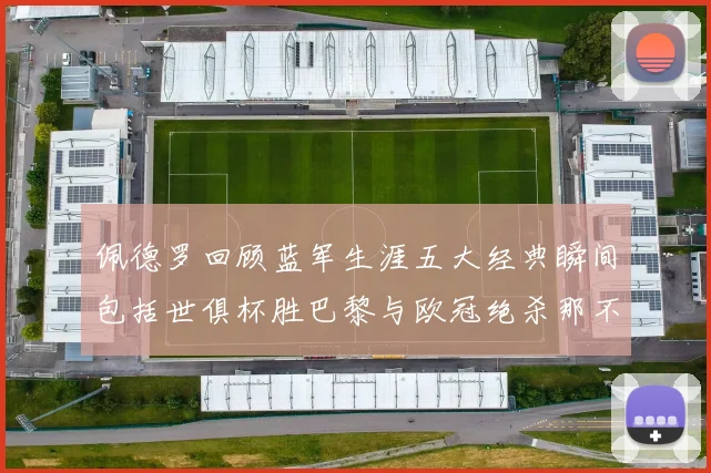 佩德罗回顾蓝军生涯五大经典瞬间包括世俱杯胜巴黎与欧冠绝杀那不勒斯