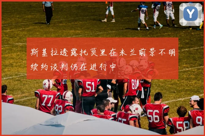 斯基拉透露托莫里在米兰前景不明续约谈判仍在进行中