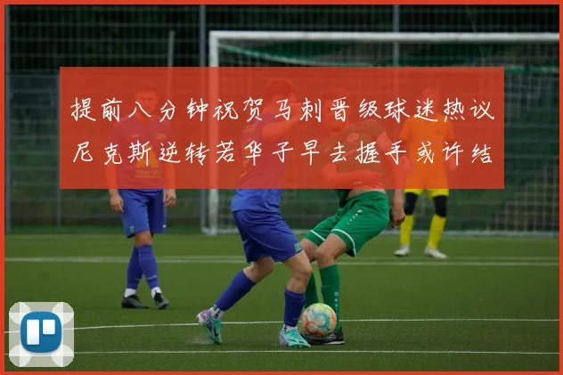 提前八分钟祝贺马刺晋级球迷热议尼克斯逆转若华子早去握手或许结果不同