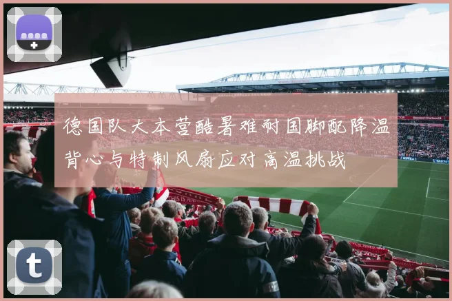 德国队大本营酷暑难耐国脚配降温背心与特制风扇应对高温挑战