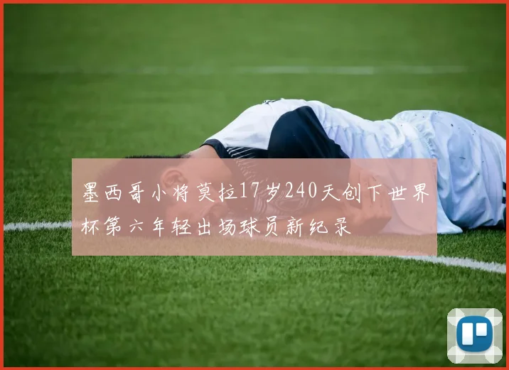 墨西哥小将莫拉17岁240天创下世界杯第六年轻出场球员新纪录