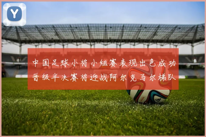 中国足球小将小组赛表现出色成功晋级半决赛将迎战阿尔克马尔梯队