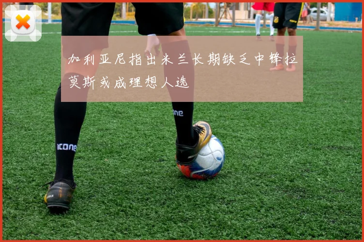 加利亚尼指出米兰长期缺乏中锋拉莫斯或成理想人选
