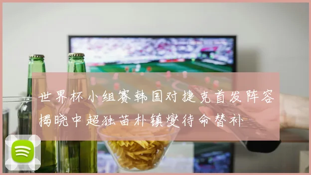 世界杯小组赛韩国对捷克首发阵容揭晓中超独苗朴镇燮待命替补