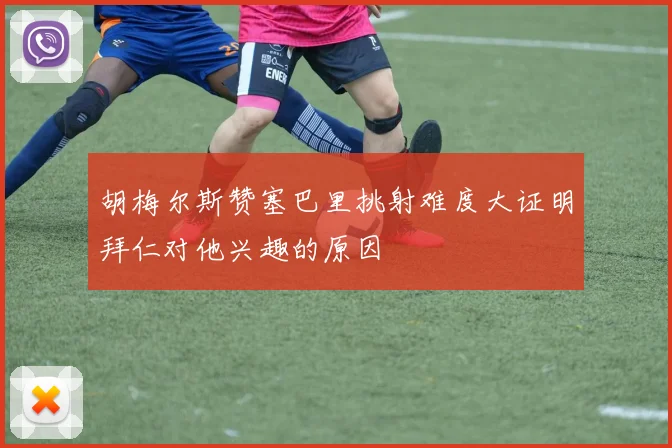 胡梅尔斯赞塞巴里挑射难度大证明拜仁对他兴趣的原因