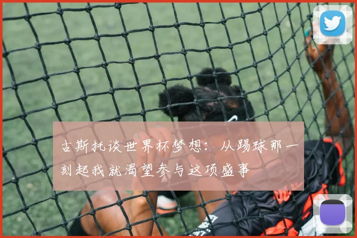 古斯托谈世界杯梦想：从踢球那一刻起我就渴望参与这项盛事