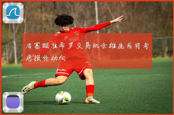 活塞瞄准希罗交易机会雄鹿或将考虑报价动向