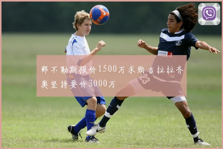 那不勒斯报价1500万求购吉拉拉齐奥坚持要价3000万